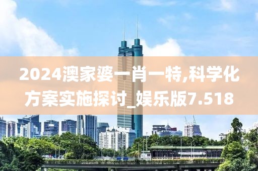 2024澳家婆一肖一特,科學化方案實施探討_娛樂版7.518