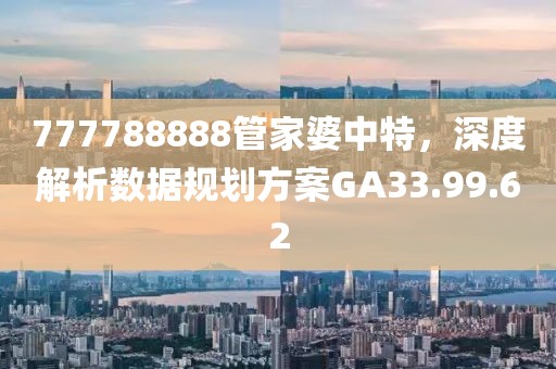777788888管家婆中特，深度解析數據規劃方案GA33.99.62