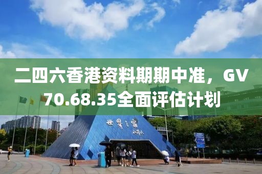 二四六香港資料期期中準，GV70.68.35全面評估計劃