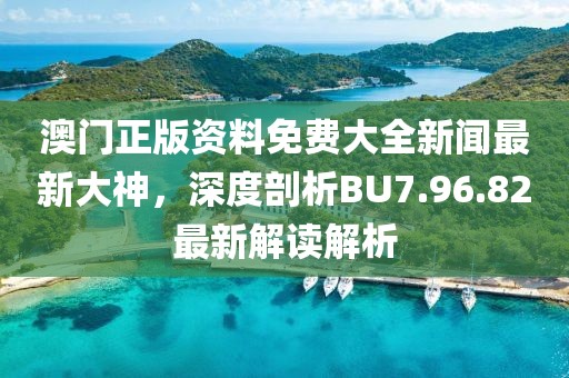 澳門正版資料免費大全新聞最新大神，深度剖析BU7.96.82最新解讀解析