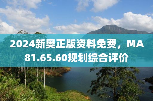 2024新奧正版資料免費，MA81.65.60規劃綜合評價