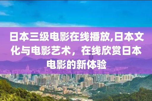 日本三級電影在線播放,日本文化與電影藝術，在線欣賞日本電影的新體驗