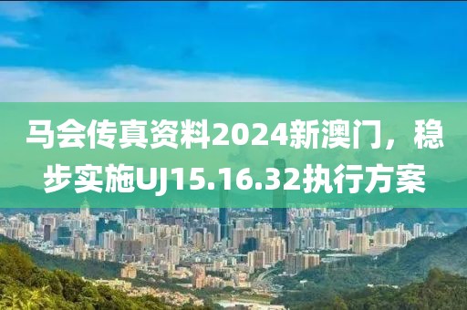 馬會傳真資料2024新澳門，穩步實施UJ15.16.32執行方案