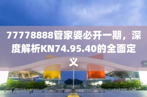 77778888管家婆必開一期，深度解析KN74.95.40的全面定義