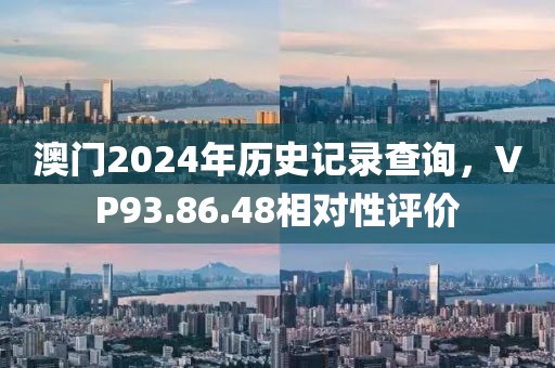 澳門2024年歷史記錄查詢，VP93.86.48相對性評價