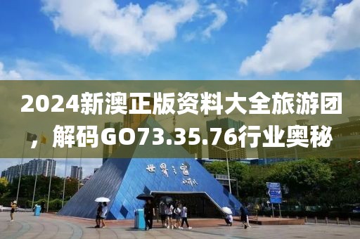 2024新澳正版資料大全旅游團，解碼GO73.35.76行業奧秘