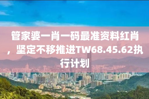 管家婆一肖一碼最準資料紅肖，堅定不移推進TW68.45.62執行計劃