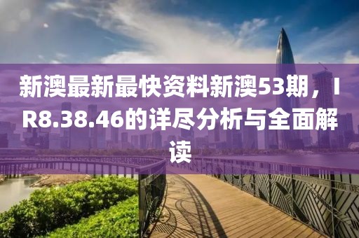 新澳最新最快資料新澳53期，IR8.38.46的詳盡分析與全面解讀