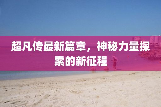 超凡傳最新篇章，神秘力量探索的新征程