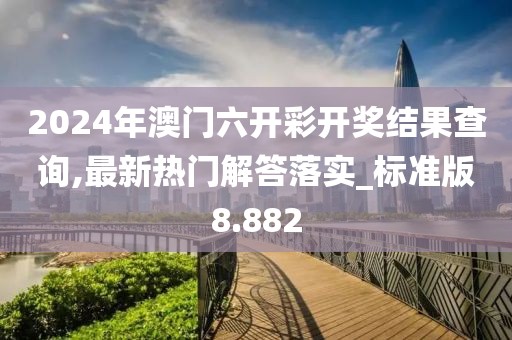 2024年澳門六開彩開獎結果查詢,最新熱門解答落實_標準版8.882