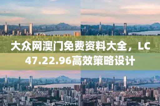 大眾網澳門免費資料大全，LC47.22.96高效策略設計