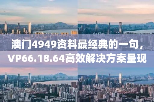 澳門4949資料最經典的一句，VP66.18.64高效解決方案呈現