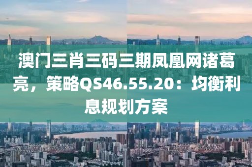 澳門三肖三碼三期鳳凰網諸葛亮，策略QS46.55.20：均衡利息規劃方案