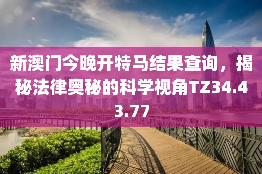 新澳門今晚開特馬結果查詢，揭秘法律奧秘的科學視角TZ34.43.77