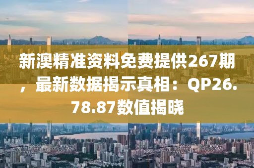 新澳精準資料免費提供267期，最新數據揭示真相：QP26.78.87數值揭曉