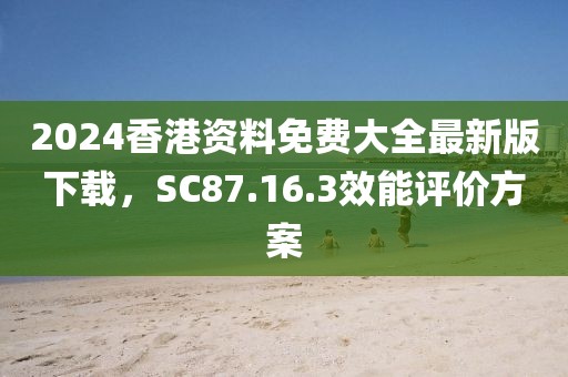2024香港資料免費大全最新版下載，SC87.16.3效能評價方案