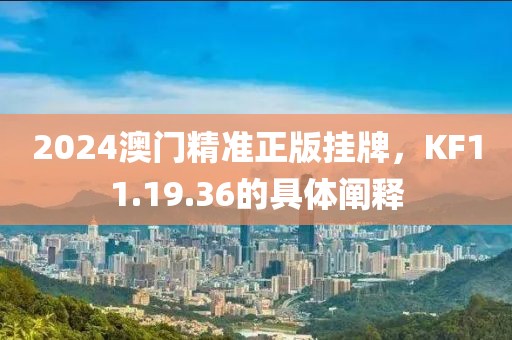 2024澳門精準正版掛牌，KF11.19.36的具體闡釋