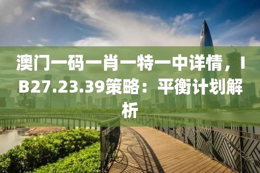 澳門一碼一肖一特一中詳情，IB27.23.39策略：平衡計劃解析