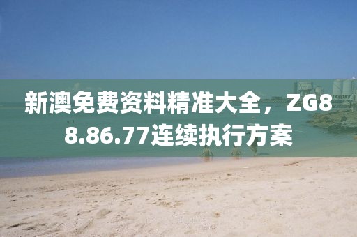 新澳免費資料精準大全，ZG88.86.77連續執行方案