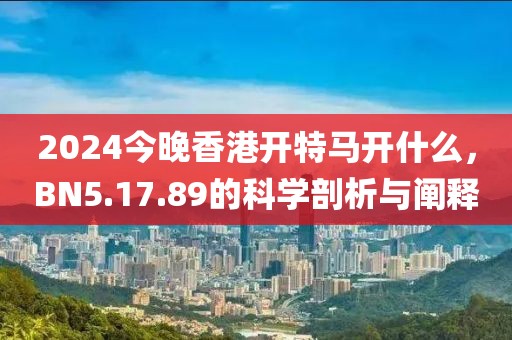 2024今晚香港開特馬開什么，BN5.17.89的科學剖析與闡釋