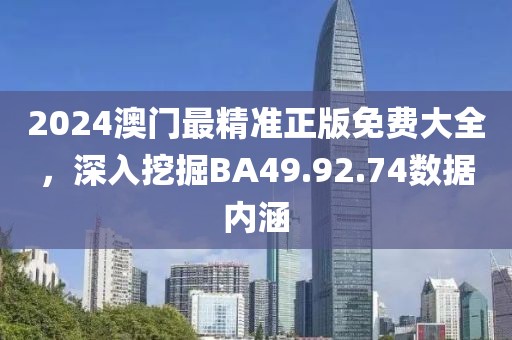 2024澳門最精準正版免費大全，深入挖掘BA49.92.74數據內涵
