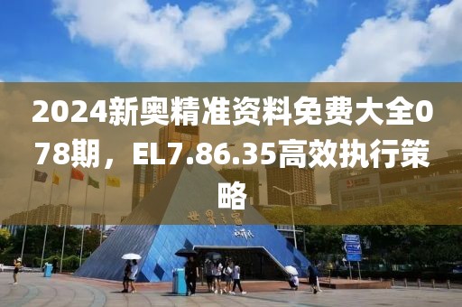 2024新奧精準資料免費大全078期，EL7.86.35高效執行策略