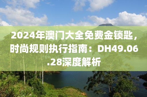 2024年澳門大全免費金鎖匙，時尚規則執行指南：DH49.06.28深度解析