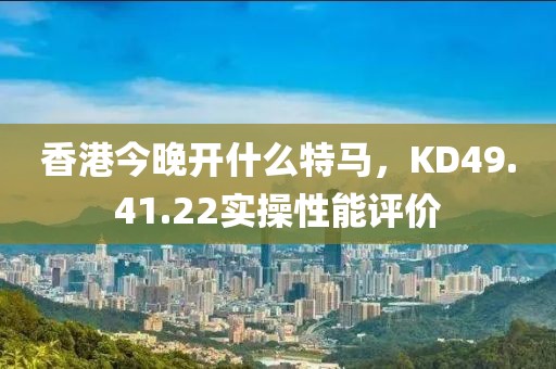 香港今晚開什么特馬，KD49.41.22實操性能評價