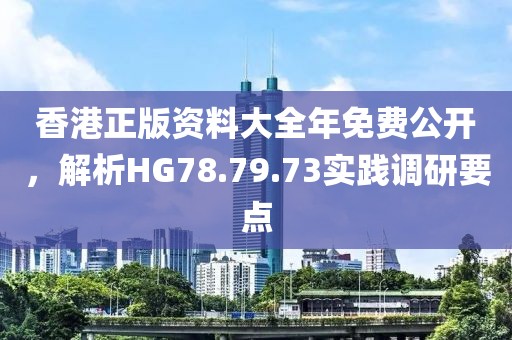 香港正版資料大全年免費公開，解析HG78.79.73實踐調研要點