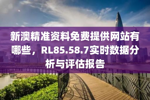 新澳精準資料免費提供網站有哪些，RL85.58.7實時數據分析與評估報告
