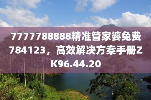 7777788888精準管家婆免費784123，高效解決方案手冊ZK96.44.20