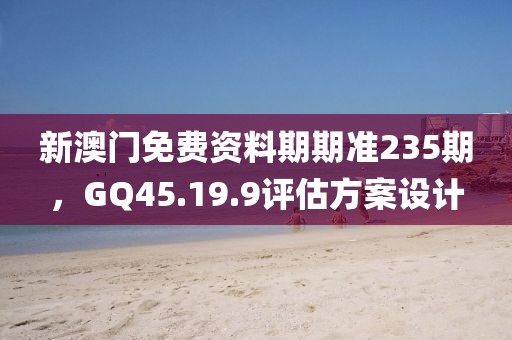 新澳門免費資料期期準235期，GQ45.19.9評估方案設計