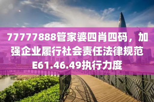 77777888管家婆四肖四碼，加強企業履行社會責任法律規范E61.46.49執行力度