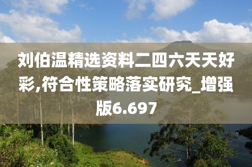 劉伯溫精選資料二四六天天好彩,符合性策略落實研究_增強版6.697