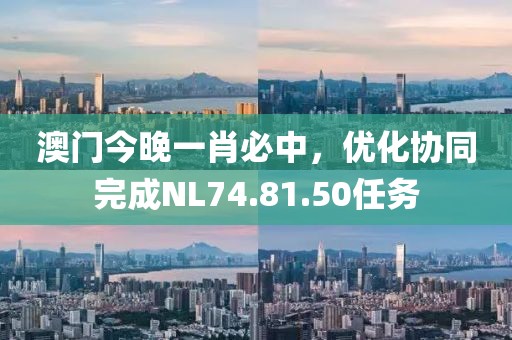 澳門今晚一肖必中，優化協同完成NL74.81.50任務