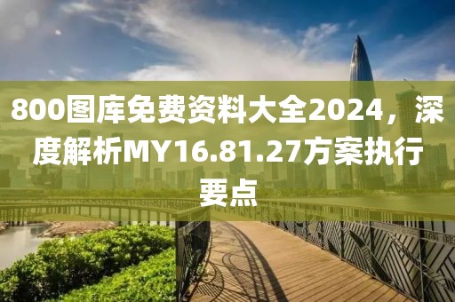 800圖庫免費資料大全2024，深度解析MY16.81.27方案執行要點