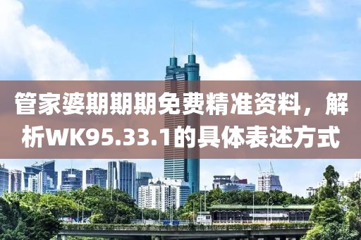 管家婆期期期免費精準資料，解析WK95.33.1的具體表述方式