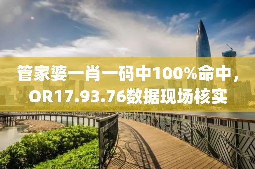 管家婆一肖一碼中100%命中，OR17.93.76數據現場核實