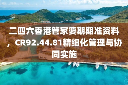 二四六香港管家婆期期準資料，CR92.44.81精細化管理與協同實施