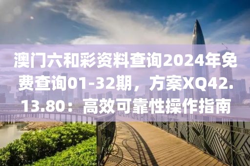 澳門六和彩資料查詢2024年免費查詢01-32期，方案XQ42.13.80：高效可靠性操作指南