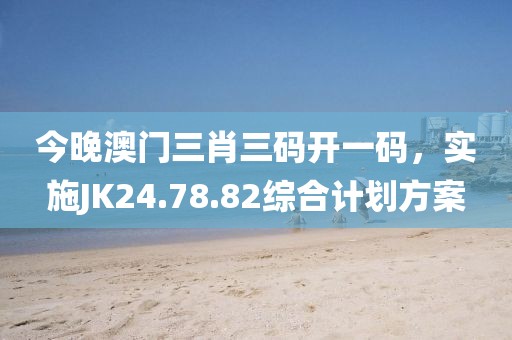 今晚澳門三肖三碼開一碼，實施JK24.78.82綜合計劃方案
