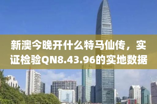 新澳今晚開什么特馬仙傳，實證檢驗QN8.43.96的實地數據