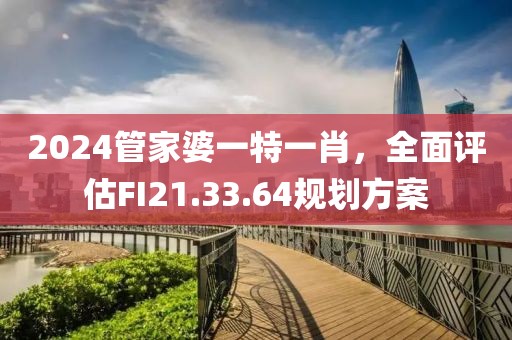 2024管家婆一特一肖，全面評估FI21.33.64規劃方案
