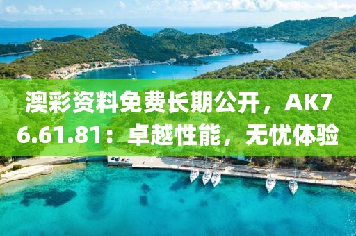 澳彩資料免費長期公開，AK76.61.81：卓越性能，無憂體驗