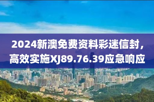 2024新澳免費資料彩迷信封，高效實施XJ89.76.39應急響應