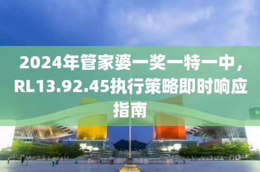 2024年管家婆一獎一特一中，RL13.92.45執行策略即時響應指南