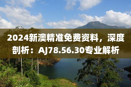 2024新澳精準免費資料，深度剖析：AJ78.56.30專業解析