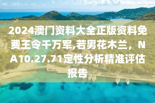 2024澳門資料大全正版資料免費王令千萬軍,若男花木蘭，NA10.27.71定性分析精準評估報告