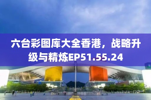 六臺彩圖庫大全香港，戰略升級與精煉EP51.55.24