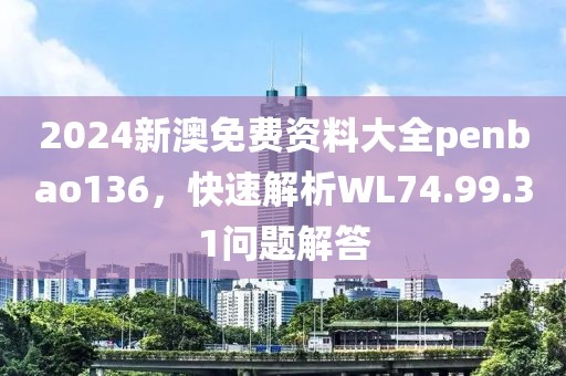2024新澳免費資料大全penbao136，快速解析WL74.99.31問題解答